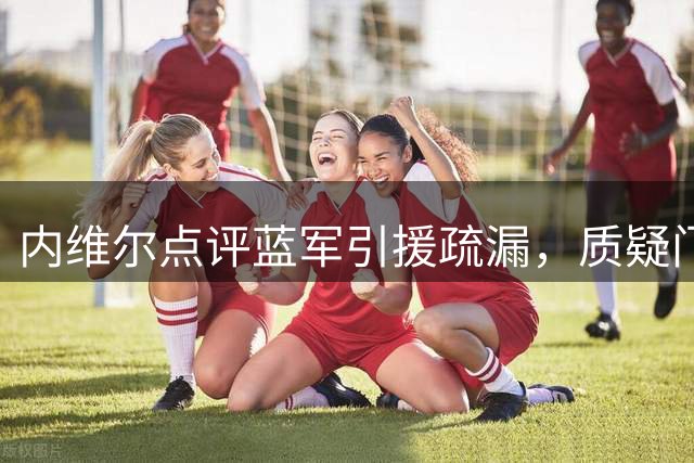 内维尔点评蓝军引援疏漏，质疑门将失误让球队失分